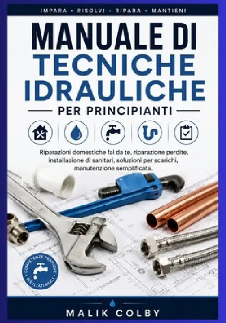Manuale di tecniche idrauliche per principianti: Riparazioni domestiche fai da te, riparazione perdite, installazione di sanitari, soluzioni per scari by Malik Colby