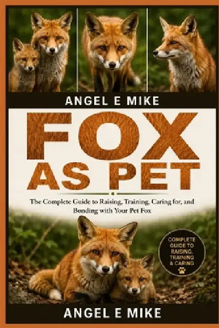 Fox as Pet: The Complete Guide to Raising, Training, Caring for, and Bonding with Your Pet Fox by Angel E. Mike