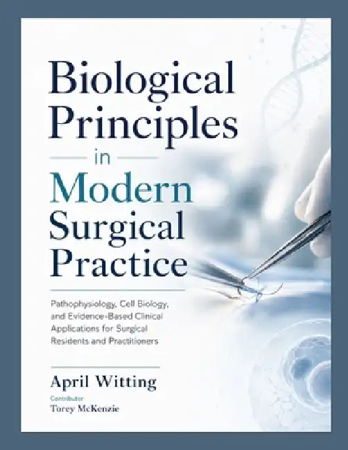 Biological Principles in Modern Surgical Practice: Pathophysiology, Cell Biology, and Evidence-Based Clinical Applications for Surgical Residents and by Torey McKenzie, April Witting