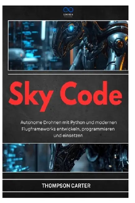 Sky Code: Autonome Drohnen mit Python und modernen Flugframeworks entwickeln, programmieren und einsetzen by Thompson Carter