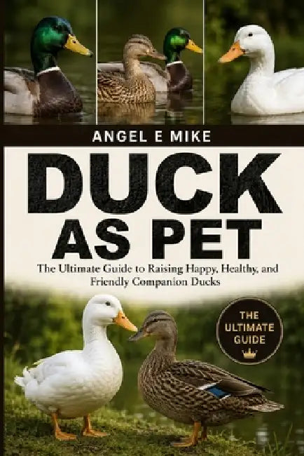 Duck as Pet: The Ultimate Guide to Raising Happy, Healthy, and Friendly Companion Ducks by Angel E. Mike