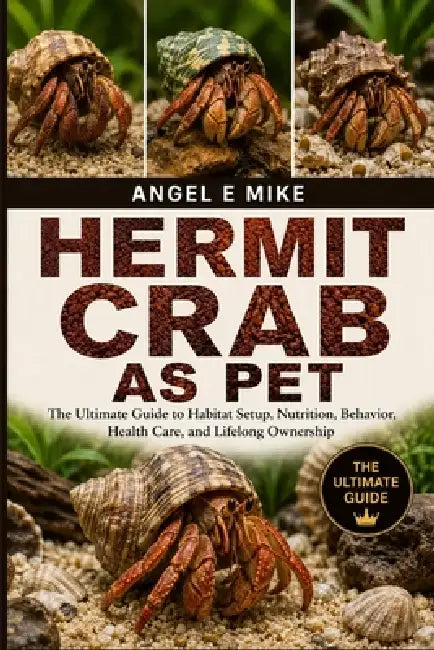 Hermit Crab as Pet: The Ultimate Guide to Habitat Setup, Nutrition, Behavior, Health Care, and Lifelong Ownership by Angel E. Mike