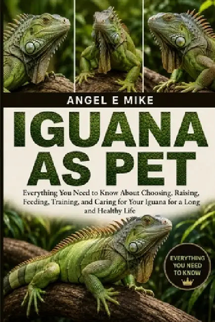 Iguana as Pet: Everything You Need to Know About Choosing, Raising, Feeding, Training, and Caring for Your Iguana for a Long and Healthy Life by Angel E. Mike