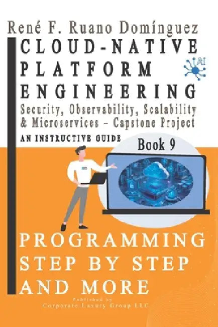 CLOUD-NATIVE PLATFORM ENGINEERING. PROGRAMMING STEP BY STEP AND MORE - Book 9: Security, Observability, Scalability & Microservices - Capstone Project by Corporate Luxury Group LLC, René F. Ruano Domínguez