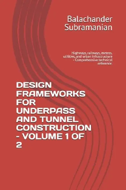Design Frameworks for Underpass and Tunnel Construction - Volume 1 of 2: Highways, railways, metros, utilities, and urban infrastructure - Comprehensi by Balachander Subramanian