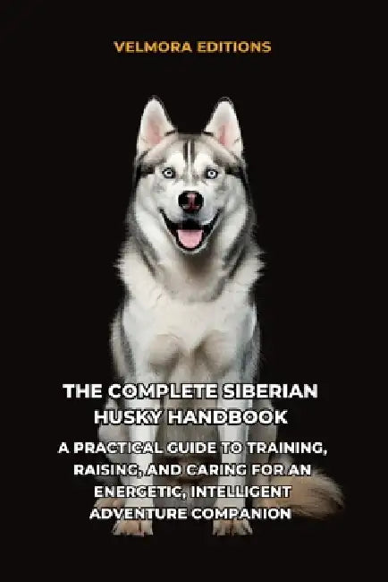 The Complete Siberian Husky Handbook: A Practical Guide to Training, Raising, and Caring for an Energetic, Intelligent Adventure Companion by Tony Pool, Velmora Editions