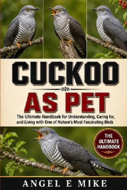Cuckoo as Pet: The Ultimate Handbook for Understanding, Caring for, and Living with One of Nature's Most Fascinating Birds by Angel E. Mike