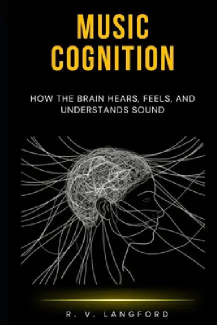 Music Cognition: How the Brain Hears, Feels, and Understands Sound: A Science-Grounded Guide to Auditory Perception, Emotional Response, Musical Memor by R. V. Langford