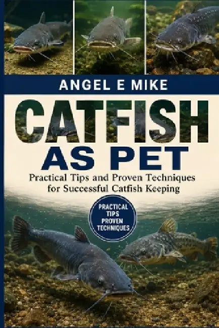 Catfish as Pet: Practical Tips and Proven Techniques for Successful Catfish Keeping by Angel E. Mike