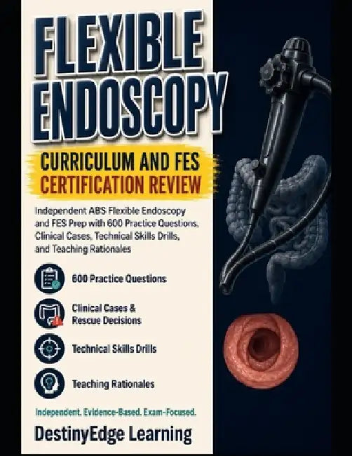 Flexible Endoscopy Curriculum and FES Certification Review: Independent ABS Flexible Endoscopy and FES Prep with 600 Practice Questions, Clinical Case by Destinyedge Learning