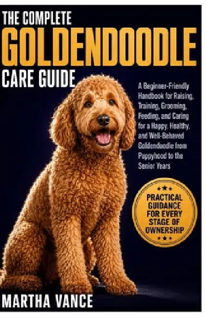 The Complete Goldendoodle Care Guide: A Beginner-Friendly Handbook For Raising, Training, Grooming, Feeding, And Caring For A Happy, Healthy, And Well by Martha Vance