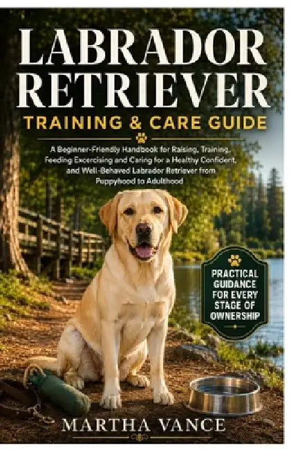 Labrador Retriever Training & Care Guide: A Beginner-Friendly Handbook for Raising, Training, Feeding, Exercising And Caring For A Healthy, Confident, by Martha Vance