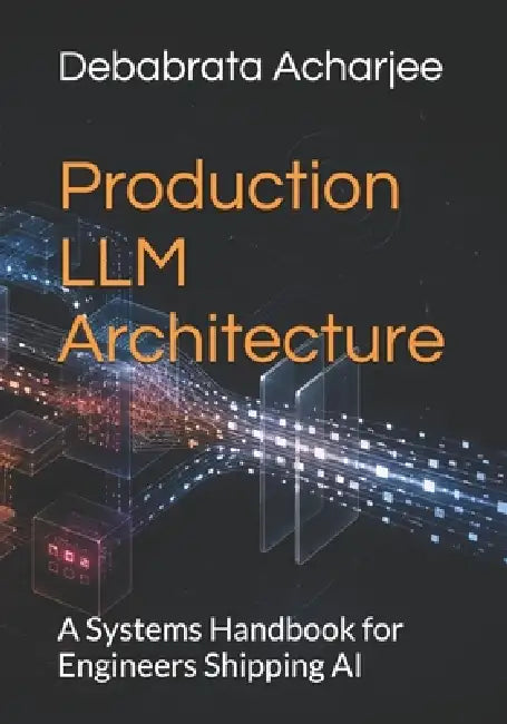 Production LLM Architecture: A Systems Handbook for Engineers Shipping AI by Debabrata Acharjee