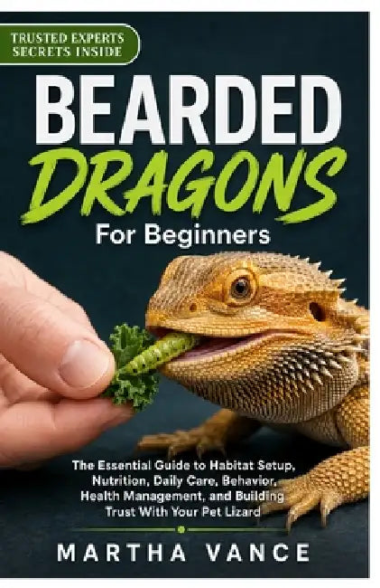 Bearded Dragons for Beginners: The Essential Guide to Habitat Setup, Nutrition, Daily Care, Behavior, Health Management, and Building Trust with Your by Martha Vance