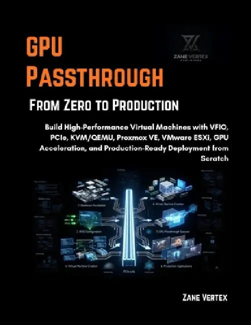 GPU Passthrough From Zero to Production: Build High-Performance Virtual Machines with VFIO, PCIe, KVM/QEMU, Proxmox VE, VMware ESXi, GPU Acceleration, by Zane Vertex