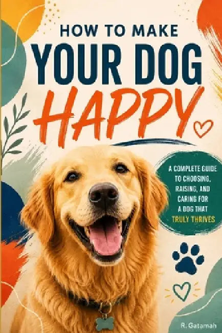 How to Make Your Dog Happy: Every dog deserves a happy life by R. Gatamah