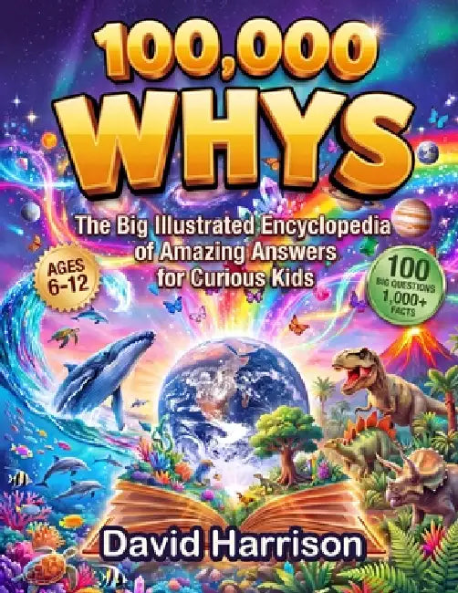 100,000 Whys: The Big Illustrated Encyclopedia of Amazing Answers for Curious Kids - 100 Big Questions & 1,000+ Facts about Science, Space, Animals, D by David Harrison