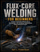 Flux-Core Welding for Beginners: A Step-by-Step Guide to Machine Setup, Wire Selection, Joint Techniques, Troubleshooting, Safety, and Practical Proje by Carl L. Frederiksen