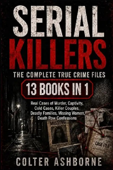 Serial Killers: The Complete True Crime Files: 13 Books in 1: Real Cases of Murder, Captivity, Cold Cases, Killer Couples, Deadly Families, Missing Wo by Colter Ashborne