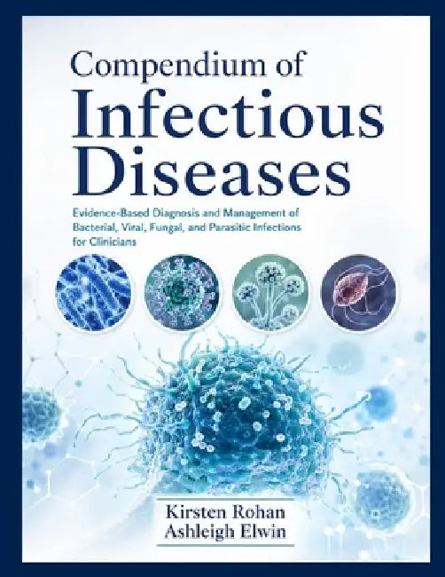 Compendium of Infectious Diseases: Evidence-Based Diagnosis and Management of Bacterial, Viral, Fungal, and Parasitic Infections for Clinicians by Ashleigh Elwin, Kirsten Rohan