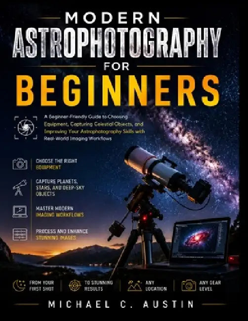 Modern Astrophotography for Beginners.: A Beginner-Friendly Guide to Choosing Equipment, Capturing Celestial Objects, and Improving Your Astrophotogra by Michael C. Austin