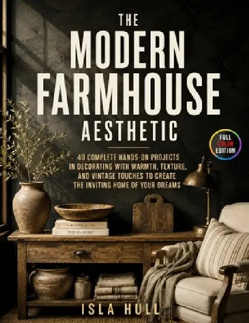 The Modern Farmhouse Aesthetic: 40 Complete Hands-On Projects in Decorating With Warmth, Texture, and Vintage Touches to Create the Inviting Home of Y by Isla Hull