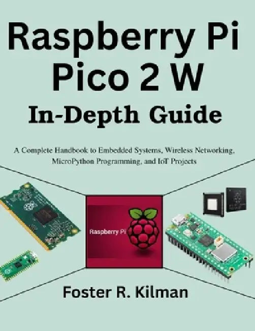 Raspberry Pi Pico 2 W In-Depth Guide: A Complete Handbook to Embedded Systems, Wireless Networking, MicroPython Programming, and IoT Projects by Foster R. Kilman
