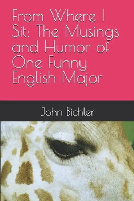From Where I Sit: The Musings and Humor of One Funny English Major by John Bichler