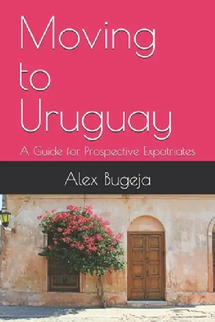 Moving to Uruguay: A Guide for Prospective Expatriates by Alex Bugeja