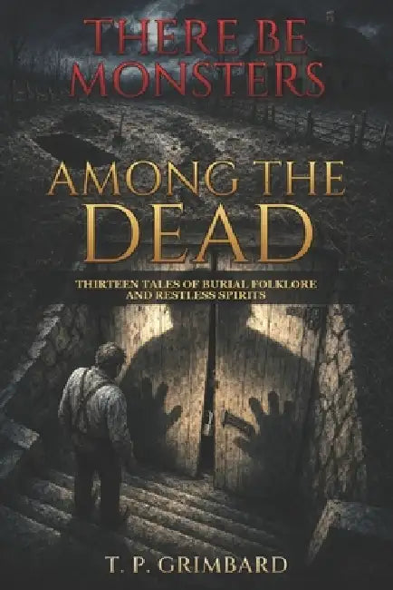There Be Monsters: Among the Dead: Thirteen Tales of Burial Folklore and Restless Spirits by T. P. Grimbard