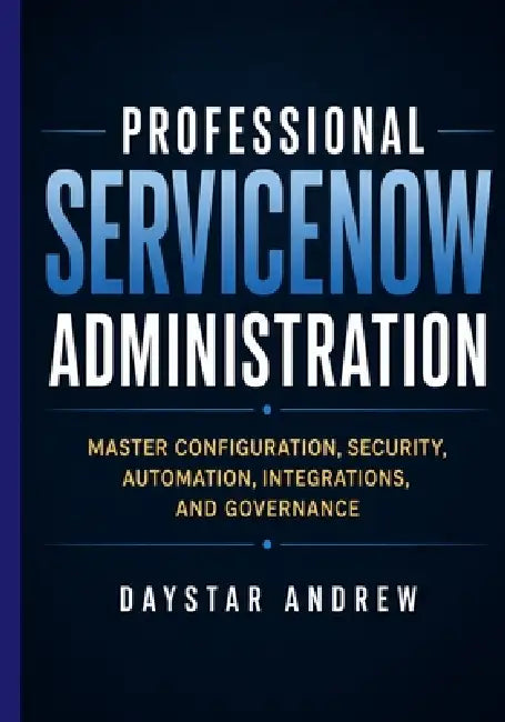 Professional ServiceNow Administration: Master Configuration, Security, Automation, Integrations, and Governance by Daystar Andrew