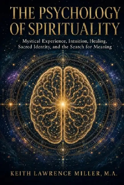 The Psychology of Spirituality: Mystical Experience, Intuition, Healing, Sacred Identity, and the Search for Meaning by Keith Lawrence Miller