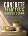 Concrete Planters & Garden Décor: 50 Modern Projects for Indoor & Outdoor - Mix Ratios, Mold Making, Sealing for Weather, Drainage Solutions & Finishe by Darcy Vanthoff