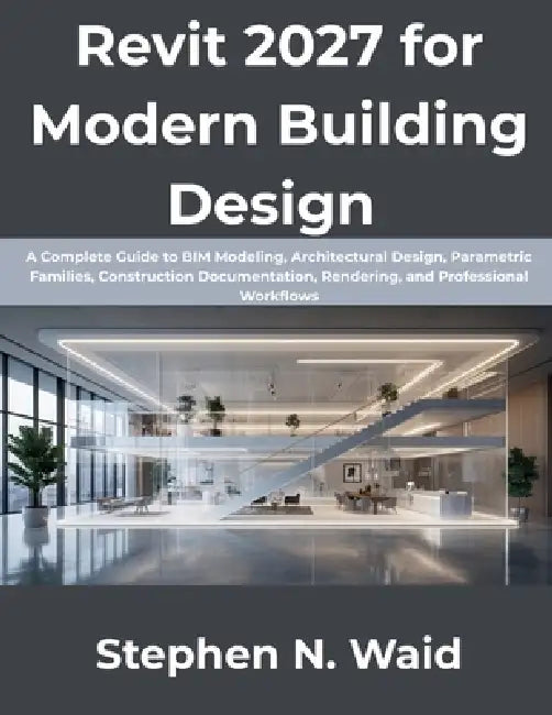 Revit 2027 for Modern Building Design: A Complete Guide to BIM Modeling, Architectural Design, Parametric Families, Construction Documentation, Render by Stephen N. Waid