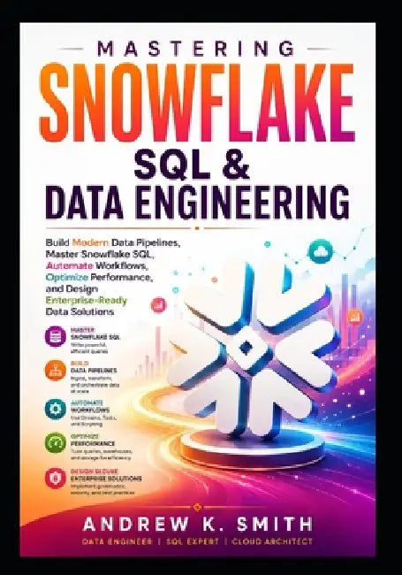 Mastering Snowflake SQL & Data Engineering: Build Modern Data Pipelines, Master Snowflake SQL, Automate Workflows, Optimize Performance, and Design En by Andrew K. Smith