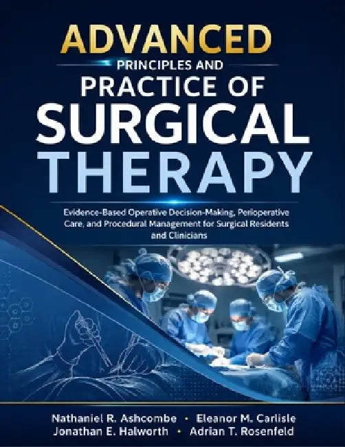 Advanced Principles And Practice of Surgical Therapy: Evidence-Based Operative Decision-Making, Perioperative Care, and Procedural Management for Surg by Eleanor M. Carlisle, Jonathan E. Halworth, Adrian T. Rosenfeld