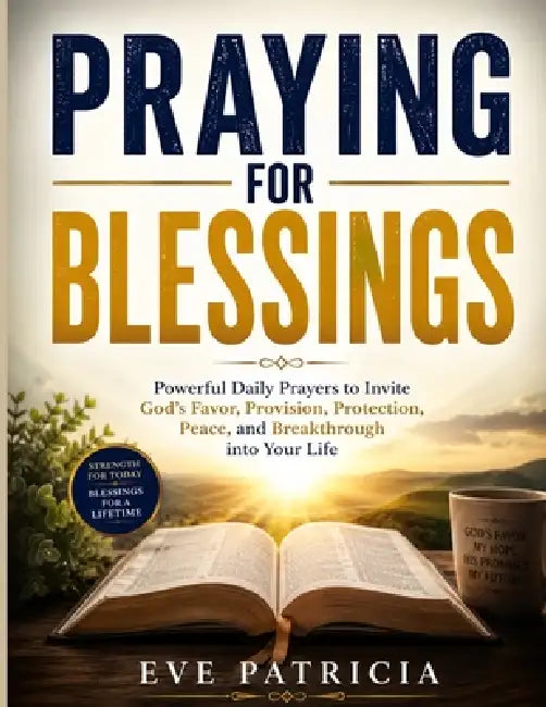 Praying for Blessings: Powerful Daily Prayers to Invite God's Favor, Provision, Protection, Peace, and Breakthrough into Your Life by Eve Patricia