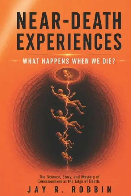 Near-Death Experiences: What Happens When We Die? by Jay R. Robbin
