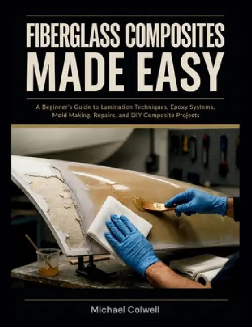Fiberglass Composites Made Easy: A Beginner's Guide to Lamination Techniques, Epoxy Systems, Mold Making, Repairs, and DIY Composite Projects by Michael Colwell