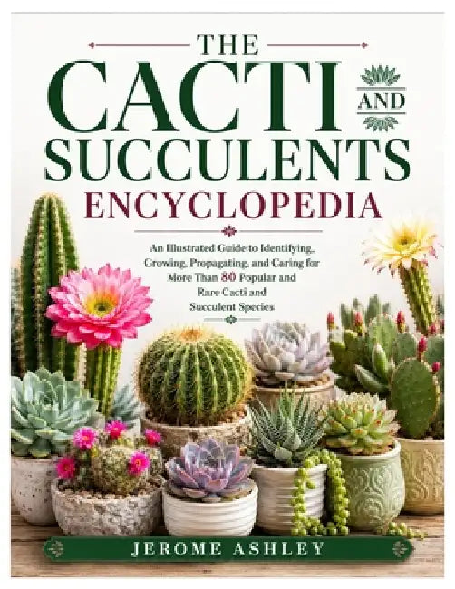 The Cacti and Succulents Encyclopedia: An Illustrated Guide to Identifying, Growing, Propagating, and Caring for More Than 80 Popular and Rare Cacti a by Jerome Ashley