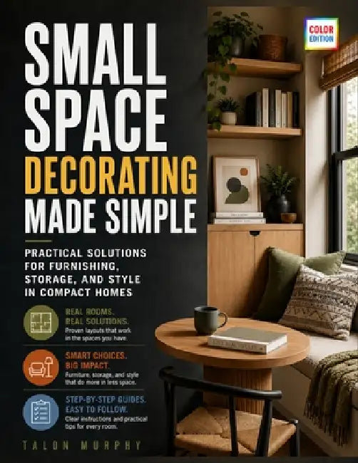 Small Space Decorating Made Simple: Practical Solutions for Furnishing, Storage, and Style in Compact Homes by Talon Murphy