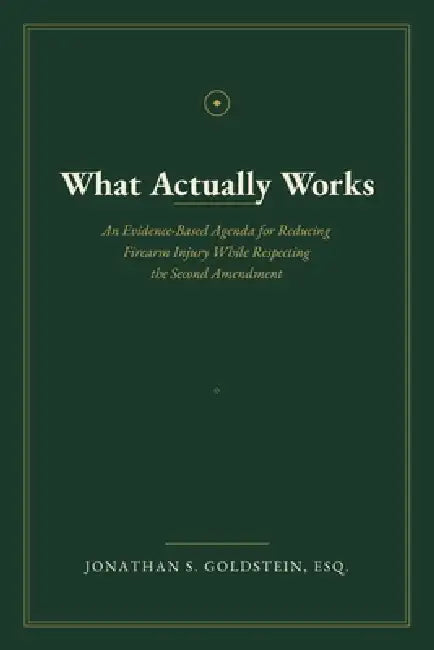 What Actually Works: An Evidence-Based Agenda for Reducing Firearm Injury While Respecting the Second Amendment by Jonathan S. Goldstein