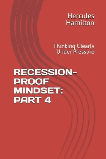 Recession-Proof Mindset: PART 4: Thinking Clearly Under Pressure by Hercules Hamilton