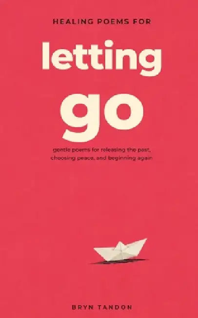 Healing Poems for Letting Go: Gentle Poems for Releasing the Past, Choosing Peace, and Beginning Again by Bryn Tandon