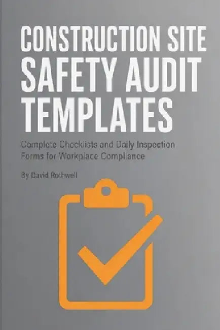 Construction Site Safety Audit Templates: Complete Checklists and Daily Inspection Forms for Workplace Compliance by David Rothwell