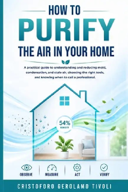 How to Purify the Air in Your Home: A Practical Guide to Understanding and Reducing Mold, Condensation, and Stale Air, Choosing the Right Tools, and K by Cristoforo Gerolamo Tivoli