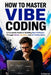 How to Master Vibe Coding: A Complete Beginner's Guide to Building Apps, Automating Work, and Creating Software with AI-No Programming Experience Requ by R. Gatamah