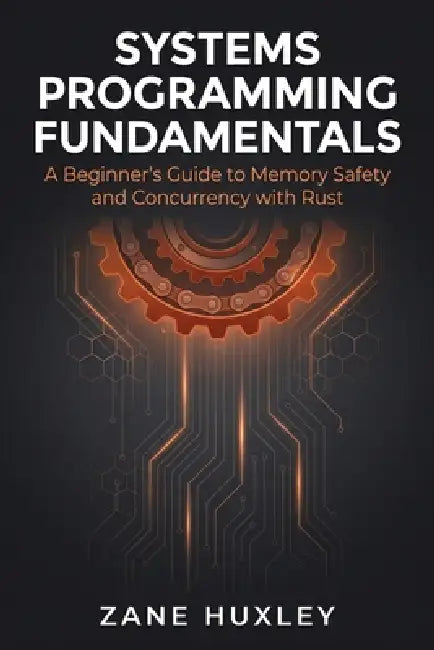 Systems Programming Fundamentals: A Beginner's Guide to Memory Safety and Concurrency with Rust by Zane Huxley