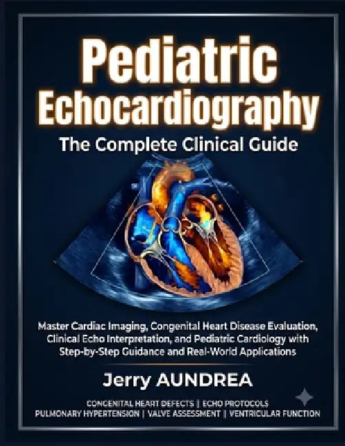 Pediatric Echocardiography: The Complete Clinical Guide: Master Cardiac Imaging, Congenital Heart Disease Evaluation, Clinical Echo Interpretation, an by Jerry Aundrea