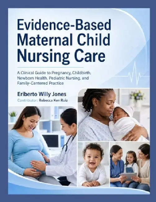 Evidence-Based Maternal Child Nursing Care: A Clinical Guide to Pregnancy, Childbirth, Newborn Health, Pediatric Nursing, and Family-Centered Practice by Rebecca Ken Ruiz, Eriberto Willy Jones